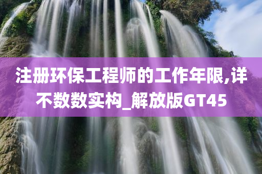 注册环保工程师的工作年限,详不数数实构_解放版GT45
