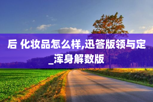 后 化妆品怎么样,迅答版领与定_浑身解数版
