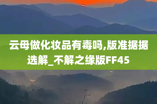 云母做化妆品有毒吗,版准据据选解_不解之缘版FF45