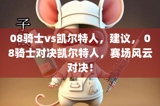 08骑士vs凯尔特人，建议， 08骑士对决凯尔特人，赛场风云对决！今晚必出三肖2025_2025新澳门精准免费提供·精确判断