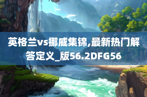 英格兰vs挪威集锦,最新热门解答定义_版56.2DFG56