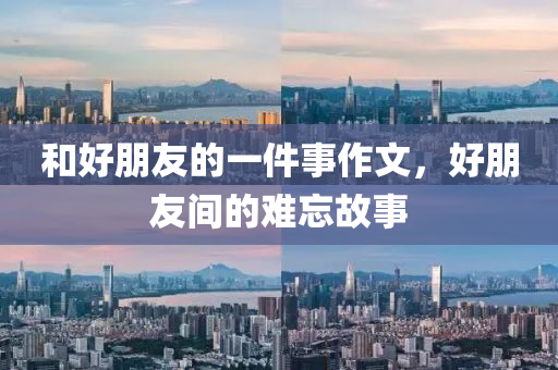 和好朋友的一件事作文，好朋友间的难忘故事今晚必出三肖2025_2025新澳门精准免费提供·精确判断