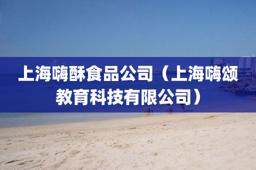 上海嗨酥食品公司（上海嗨颂教育科技有限公司）