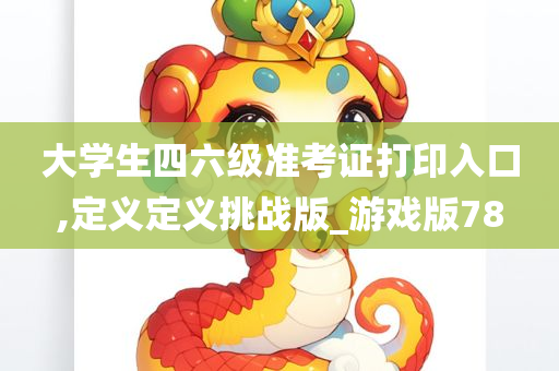 大学生四六级准考证打印入口,定义定义挑战版_游戏版78