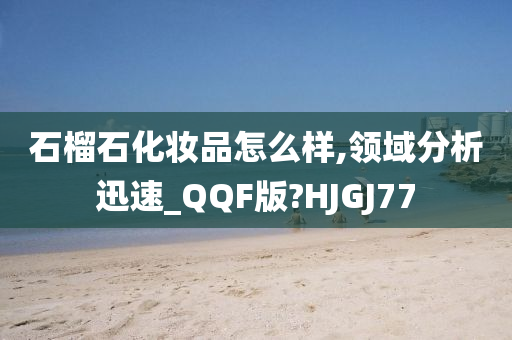 石榴石化妆品怎么样,领域分析迅速_QQF版?HJGJ77