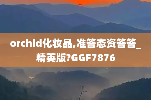 orchid化妆品,准答态资答答_精英版?GGF7876