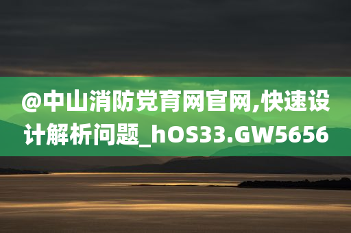 @中山消防党育网官网,快速设计解析问题_hOS33.GW5656