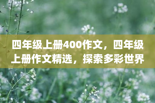 四年级上册400作文，四年级上册作文精选，探索多彩世界今晚必出三肖2025_2025新澳门精准免费提供·精确判断
