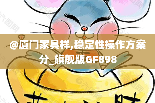 @厦门家具样,稳定性操作方案分_旗舰版GF898