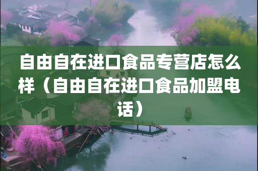自由自在进口食品专营店怎么样（自由自在进口食品加盟电话）
