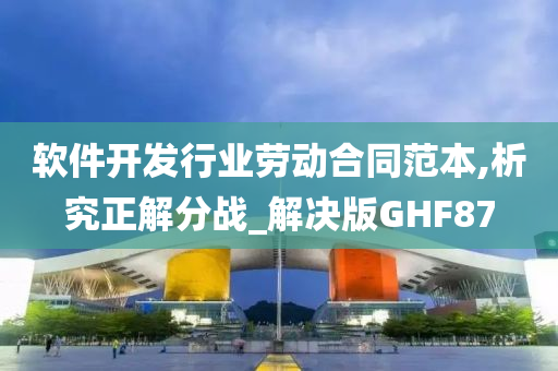 软件开发行业劳动合同范本,析究正解分战_解决版GHF87