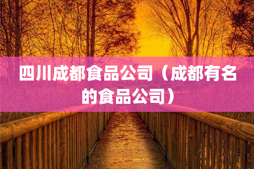 四川成都食品公司（成都有名的食品公司）