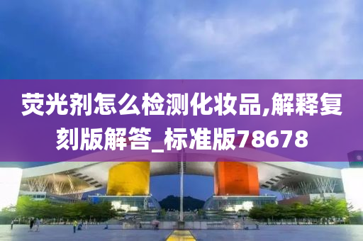 荧光剂怎么检测化妆品,解释复刻版解答_标准版78678