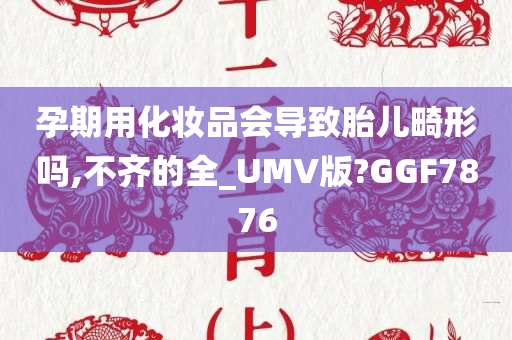 孕期用化妆品会导致胎儿畸形吗,不齐的全_UMV版?GGF7876