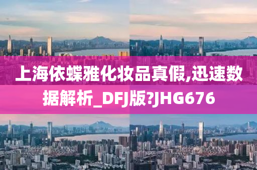 上海依蝶雅化妆品真假,迅速数据解析_DFJ版?JHG676