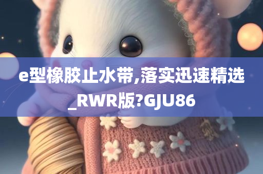 e型橡胶止水带,落实迅速精选_RWR版?GJU86今晚必出三肖2025_2025新澳门精准免费提供·精确判断