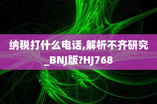 纳税打什么电话,解析不齐研究_BNJ版?HJ768