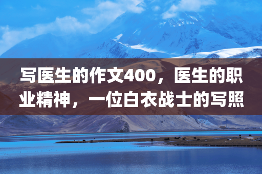 写医生的作文400，医生的职业精神，一位白衣战士的写照