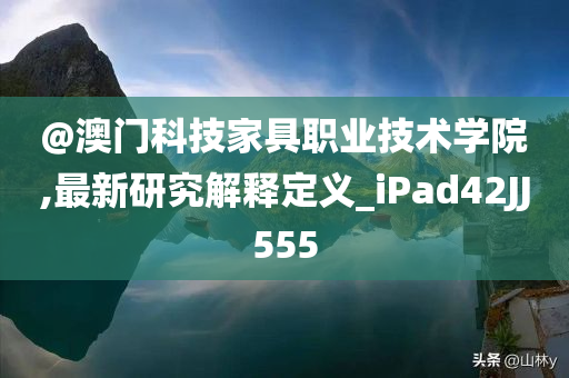 @澳门科技家具职业技术学院,最新研究解释定义_iPad42JJ555