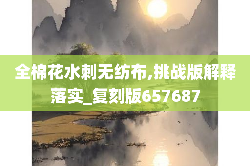 全棉花水刺无纺布,挑战版解释落实_复刻版657687