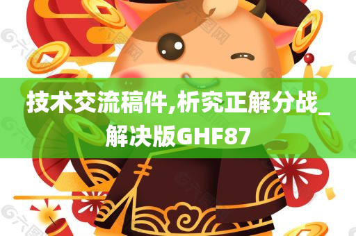 技术交流稿件,析究正解分战_今晚必出三肖2025_2025新澳门精准免费提供·精确判断解决版GHF87