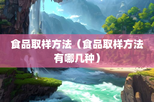 食品取样方法（食品取样方法有哪几种）