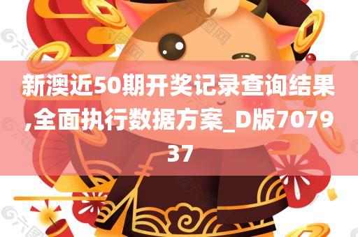新澳近50期开奖记录查询结果,全面执行数据方案_D版707937