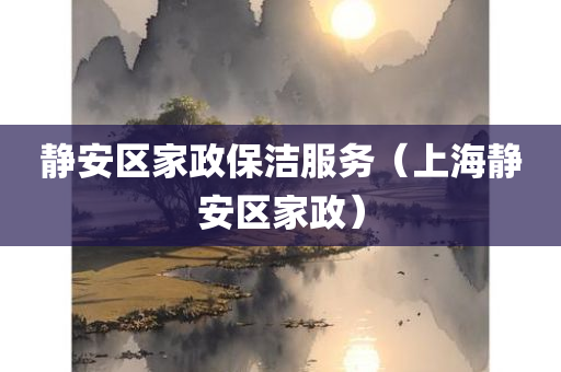 静安区家政保洁服务（上海静安区家政）