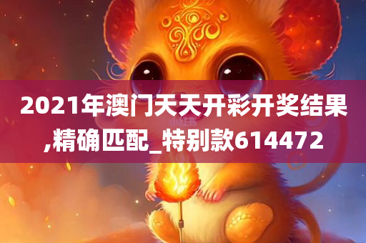2021年澳门天天开彩开奖结果,精确匹配_特别款614472
