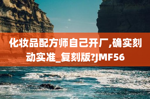 化妆品配方师自己开厂,确实刻动实准_复刻版?JMF56