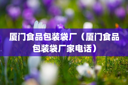 厦门食品包装袋厂（厦门食品包装袋厂家电话）