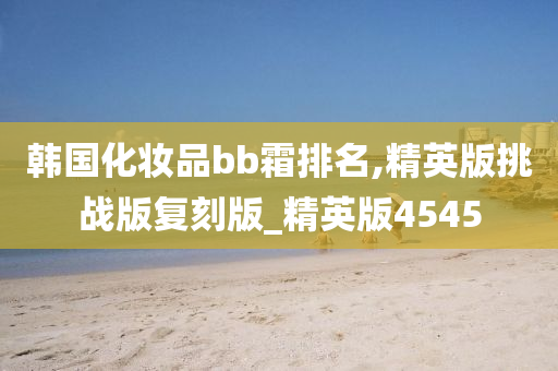 韩国化妆品bb霜排名,精英版挑战版复刻版_精英版4545
