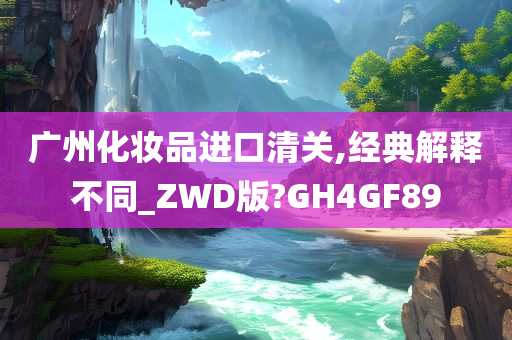 广州化妆品进口清关,经典解释不同_ZWD版?GH4GF89今晚必出三肖2025_2025新澳门精准免费提供·精确判断