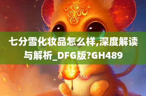 七分雪化妆品怎么样,深度解读与解析_DFG版?GH489