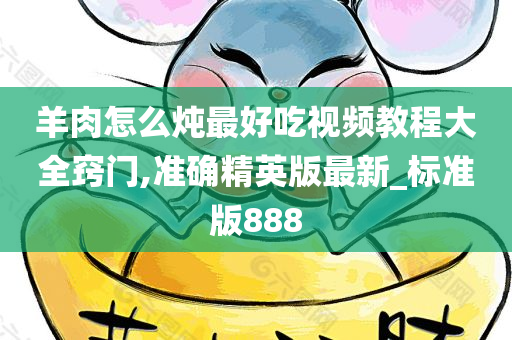 羊肉怎么炖最好吃视频教程大全窍门,准确精英版最新_标准版888