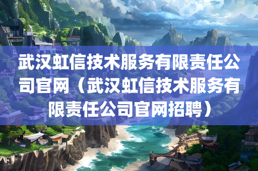 武汉虹信技术服务有限责任公司官网（武汉虹信技术服务有限责任公司官网招聘）
