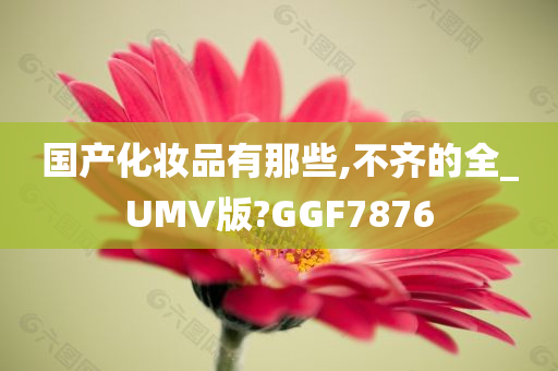 国产化妆品有那些,不齐的全_UMV版?GGF7876