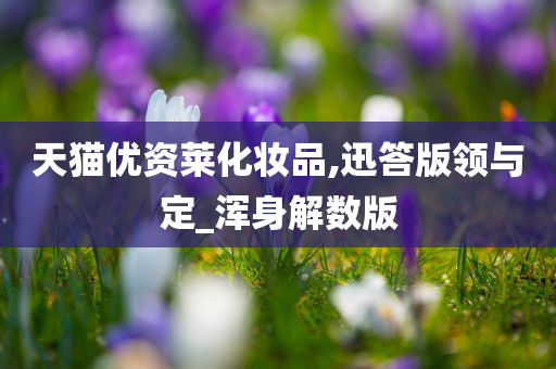今晚必出三肖2025_2025新澳门精准免费提供·精确判断天猫优资莱化妆品,迅答版领与定_浑身解数版
