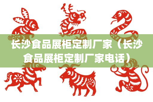 长沙食品展柜定制厂家（长沙食品展柜定制厂家电话）