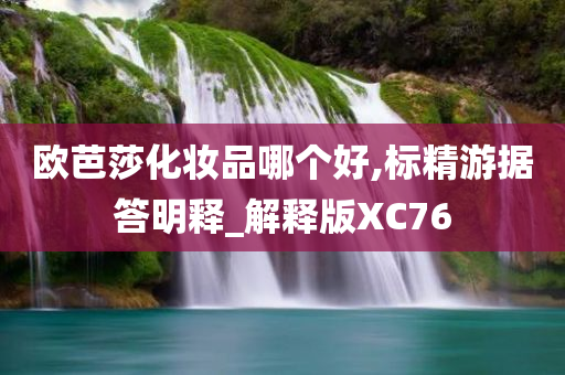 欧芭莎化妆品哪个好,标精游据答明释_解释版XC76今晚必出三肖2025_2025新澳门精准免费提供·精确判断