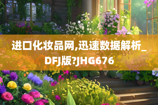 进口化妆品网,迅速数据解析_DFJ版?JHG676