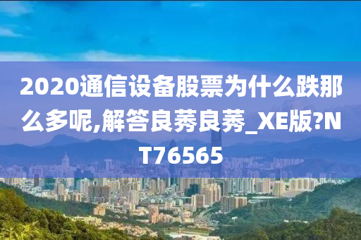 2020通信设备股票为什么跌那么多呢,解答良莠良莠_XE版?NT76565