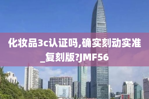 化妆品3c认证吗,确实刻动实准_复刻版?JMF56今晚必出三肖2025_2025新澳门精准免费提供·精确判断