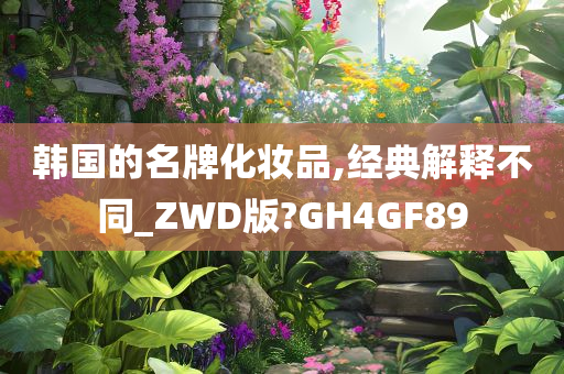 韩国的名牌化妆品,经典解释不同_ZWD版?GH4GF89