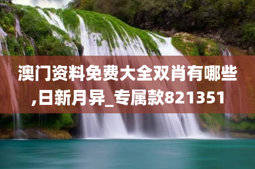 澳门资料免费大全双肖有哪些,日新月异_专属款821351