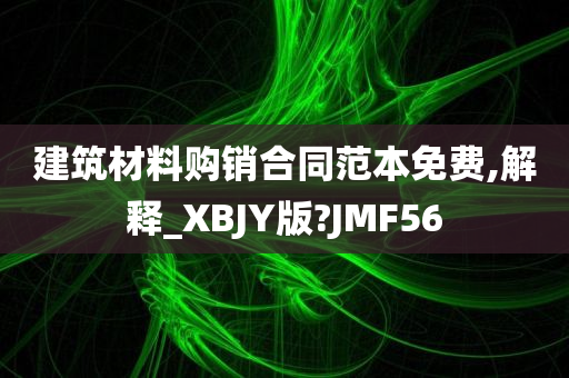 建筑材料购销合同范本免费,解释_XBJY版?JMF56