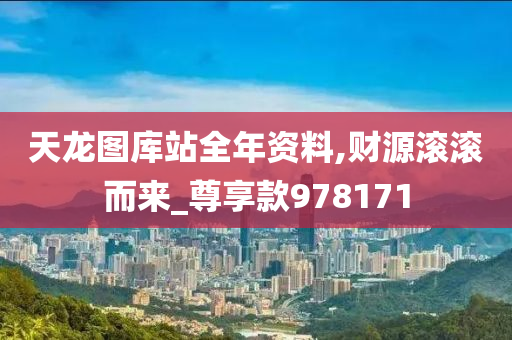 天龙图库站全年资料,财源滚滚而来_尊享款978171