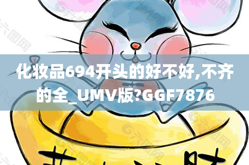 化妆品694开头的好不好,不齐的全_UMV版?GGF7876