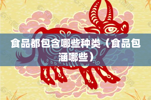 食品都包含哪些种类（食品包涵哪些）
