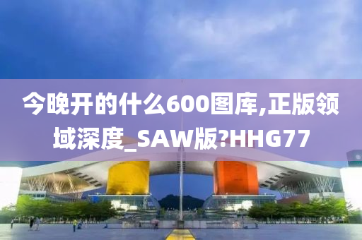 今晚开的什么600图库,正版领域深度_SAW版?HHG77